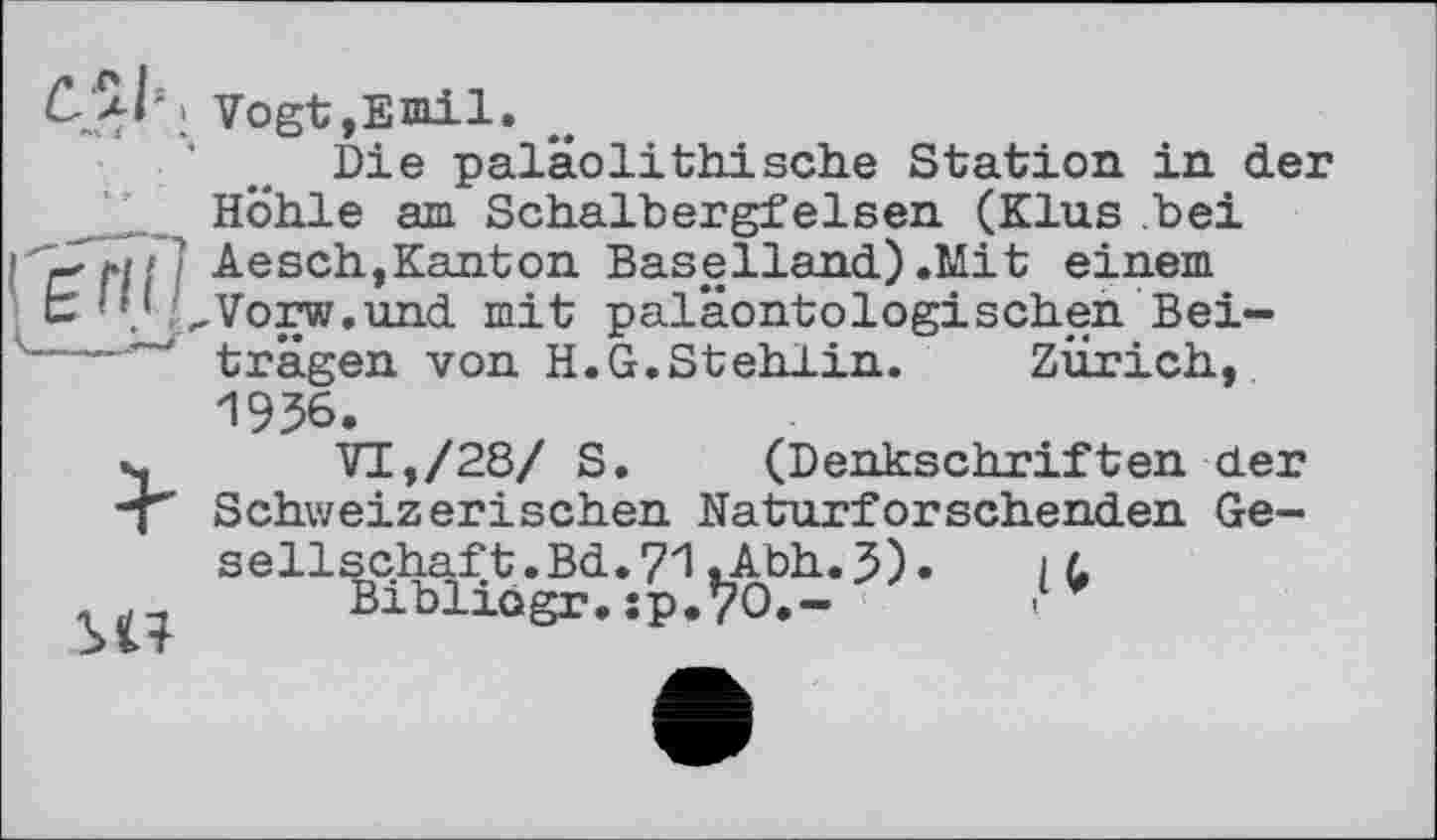 ﻿СЛмг, Vogt,Emil.
Die paläolithische Station in der Höhle am Schalbergfelsen (Klus hei Aesch,Kanton Baselland) .Mit einem
C’ „Vorw.und mit paläontologischen Bei-
...trägen von H.G.Stehlin. Zürich, 1956.
s, VI,/28/ S. (Denkschriften der Schweizerischen Naturforschenden Ge-sellschaft.Bd.71.Abh.5)»	і L
Bibliagr.îp.Vo.-	■1<’